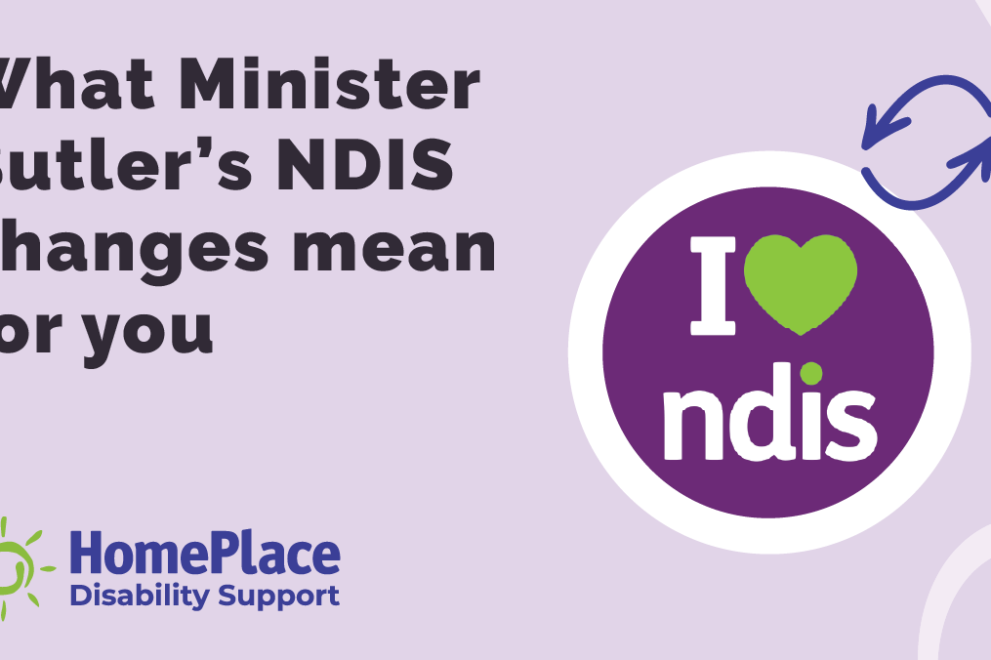 Purple graphic tile with bold text that reads, 'What Minister Butler's NDIS changes mean for you'. On the right is an 'I heart NDIS' logo with two arrows in different directions to show changes. On the bottom left-hand corner is the HomePlace logo.