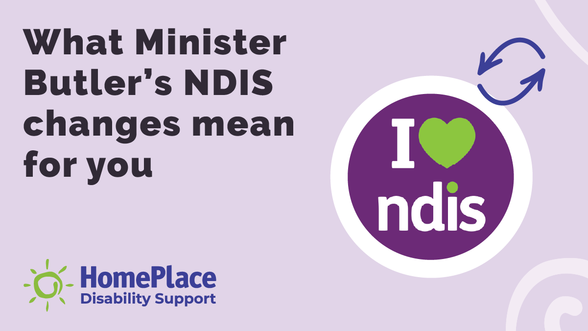Purple graphic tile with bold text that reads, 'What Minister Butler's NDIS changes mean for you'. On the right is an 'I heart NDIS' logo with two arrows in different directions to show changes. On the bottom left-hand corner is the HomePlace logo.